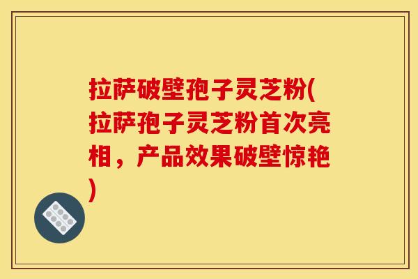拉萨破壁孢子灵芝粉(拉萨孢子灵芝粉首次亮相,产品效果破壁惊艳)