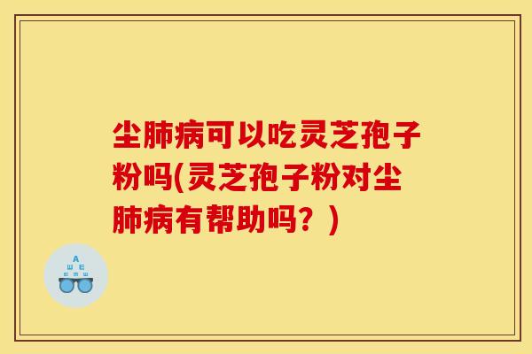 尘肺病可以吃灵芝孢子粉吗(灵芝孢子粉对尘肺病有帮助吗?)