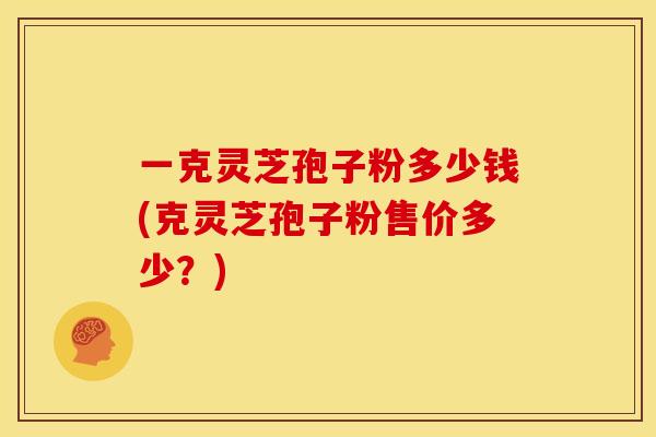 一克灵芝孢子粉多少钱(克灵芝孢子粉售价多少?)