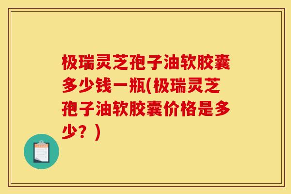 极瑞灵芝孢子油软胶囊多少钱一瓶(极瑞灵芝孢子油软胶囊价格是多少?)