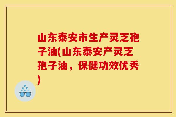 山东泰安市生产灵芝孢子油(山东泰安产灵芝孢子油，保健功效优秀)