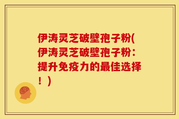 伊涛灵芝破壁孢子粉(伊涛灵芝破壁孢子粉：提升免疫力的最佳选择！)