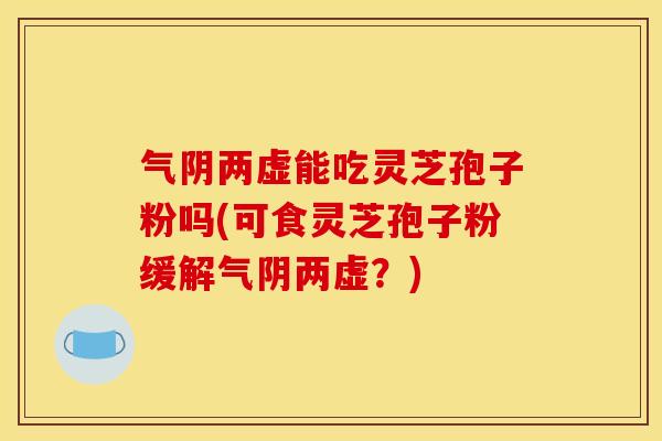气阴两虚能吃灵芝孢子粉吗(可食灵芝孢子粉缓解气阴两虚?)