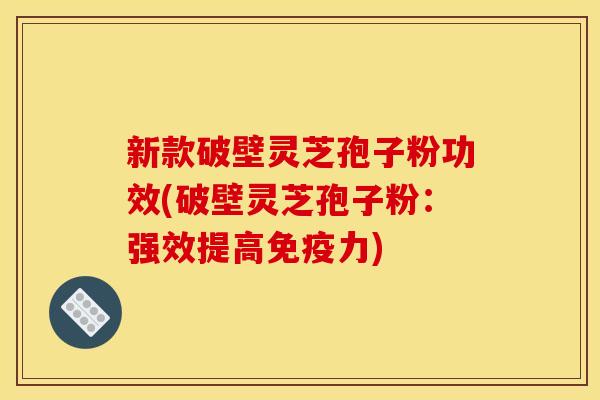 新款破壁灵芝孢子粉功效(破壁灵芝孢子粉：强效提高免疫力)