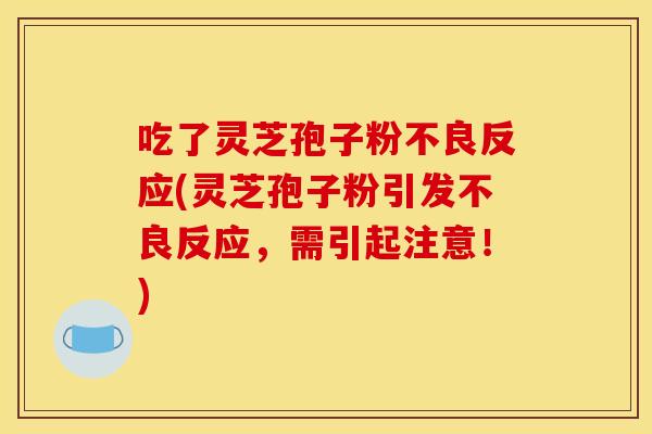 吃了灵芝孢子粉不良反应(灵芝孢子粉引发不良反应,需引起注意!)