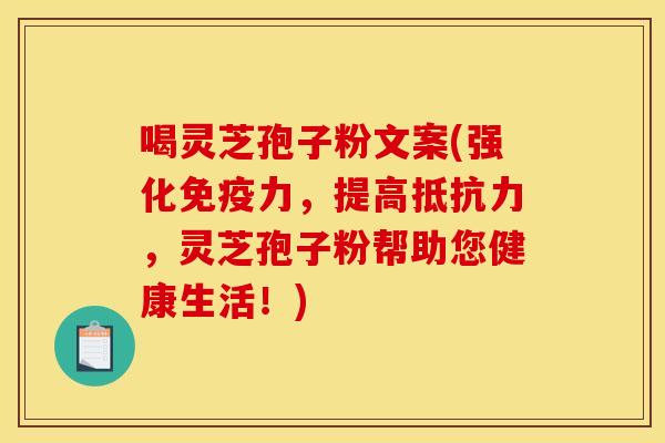 喝灵芝孢子粉文案(强化免疫力,提高抵抗力,灵芝孢子粉帮助您健康生活!)
