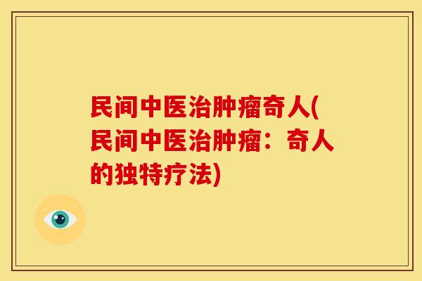 民间中医治肿瘤奇人(民间中医治肿瘤:奇人的独特疗法)