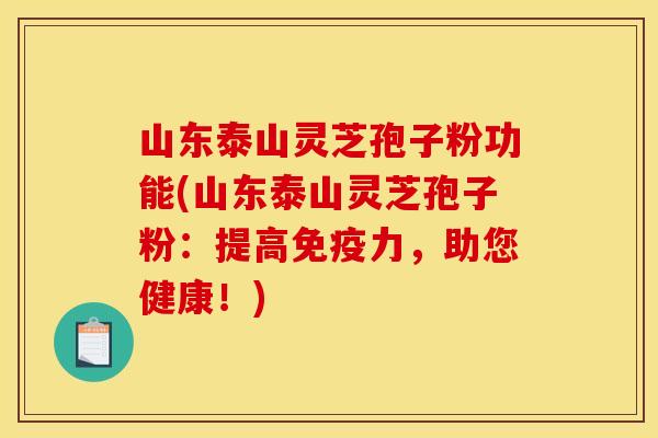 山东泰山灵芝孢子粉功能(山东泰山灵芝孢子粉:提高免疫力,助您健康!)
