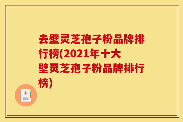 去壁灵芝孢子粉品牌排行榜(2021年十大壁灵芝孢子粉品牌排行榜)