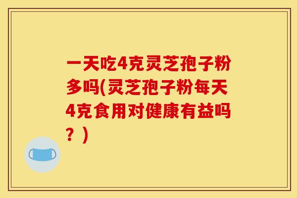 一天吃4克灵芝孢子粉多吗(灵芝孢子粉每天4克食用对健康有益吗?)