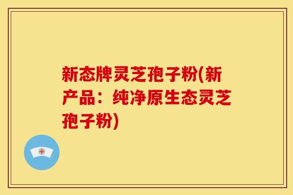 新态牌灵芝孢子粉(新产品:纯净原生态灵芝孢子粉)
