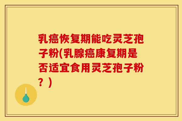 乳癌恢复期能吃灵芝孢子粉(乳腺癌康复期是否适宜食用灵芝孢子粉？)