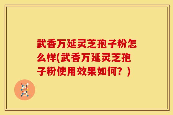 武香万延灵芝孢子粉怎么样(武香万延灵芝孢子粉使用效果如何?)