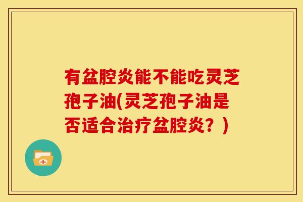 有盆腔炎能不能吃灵芝孢子油(灵芝孢子油是否适合治疗盆腔炎？)