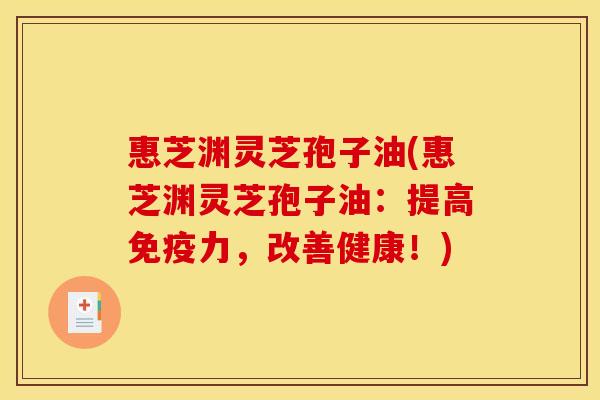 惠芝渊灵芝孢子油(惠芝渊灵芝孢子油:提高免疫力,改善健康!)