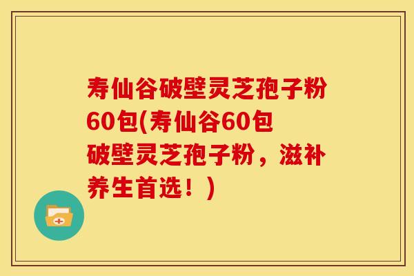 寿仙谷破壁灵芝孢子粉60包(寿仙谷60包破壁灵芝孢子粉，滋补养生首选！)