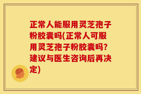 正常人能服用灵芝孢子粉胶囊吗(正常人可服用灵芝孢子粉胶囊吗?建议与医生咨询后再决定)