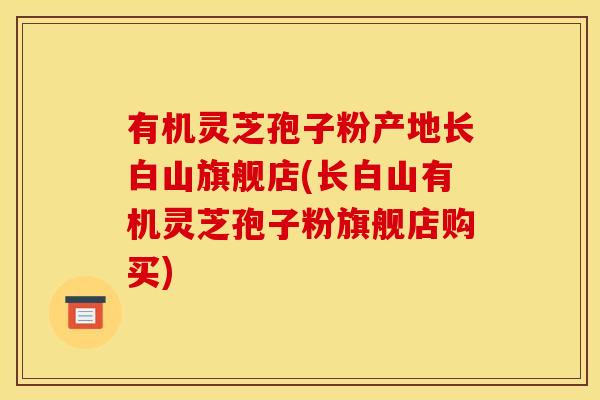 有机灵芝孢子粉产地长白山旗舰店(长白山有机灵芝孢子粉旗舰店购买)