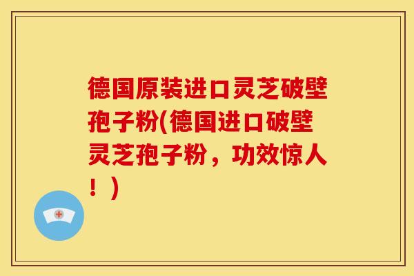 德国原装进口灵芝破壁孢子粉(德国进口破壁灵芝孢子粉，功效惊人！)