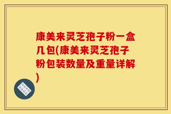 康美来灵芝孢子粉一盒几包(康美来灵芝孢子粉包装数量及重量详解)