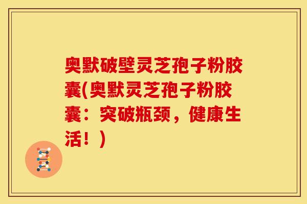 奥默破壁灵芝孢子粉胶囊(奥默灵芝孢子粉胶囊：突破瓶颈，健康生活！)