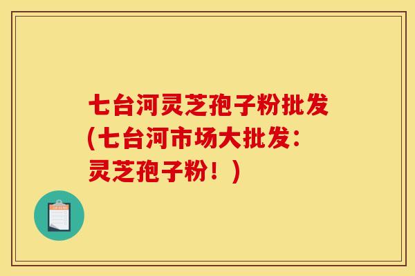 七台河灵芝孢子粉批发(七台河市场大批发：灵芝孢子粉！)