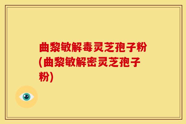 曲黎敏解毒灵芝孢子粉(曲黎敏解密灵芝孢子粉)