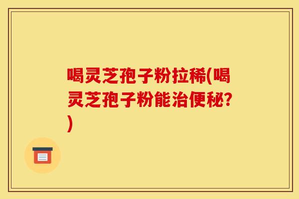 喝灵芝孢子粉拉稀(喝灵芝孢子粉能治便秘?)