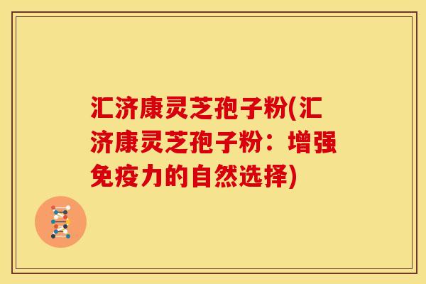 汇济康灵芝孢子粉(汇济康灵芝孢子粉:增强免疫力的自然选择)