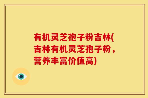 有机灵芝孢子粉吉林(吉林有机灵芝孢子粉,营养丰富价值高)