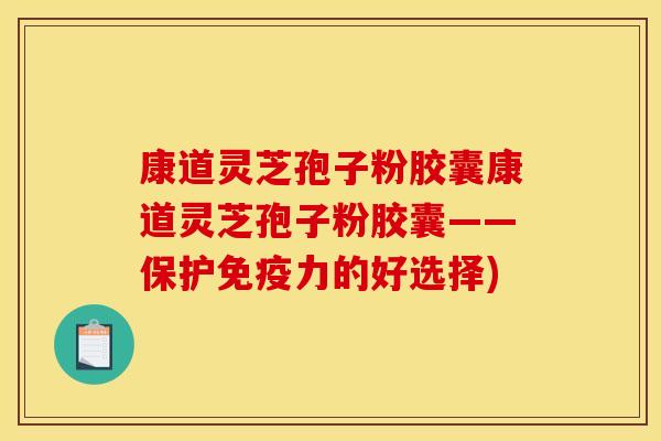 康道灵芝孢子粉胶囊康道灵芝孢子粉胶囊——保护免疫力的好选择)