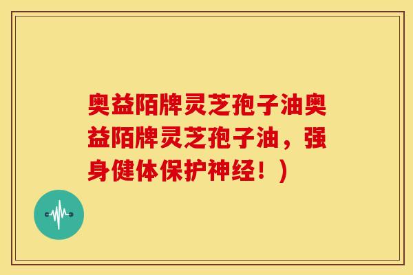 奥益陌牌灵芝孢子油奥益陌牌灵芝孢子油,强身健体保护神经!)