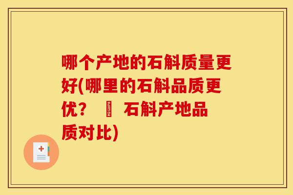 哪个产地的石斛质量更好(哪里的石斛品质更优？ – 石斛产地品质对比)