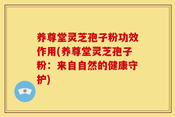 养尊堂灵芝孢子粉功效作用(养尊堂灵芝孢子粉：来自自然的健康守护)