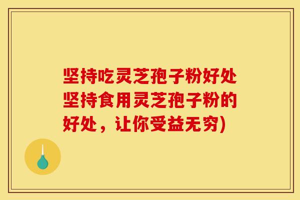 坚持吃灵芝孢子粉好处坚持食用灵芝孢子粉的好处,让你受益无穷)