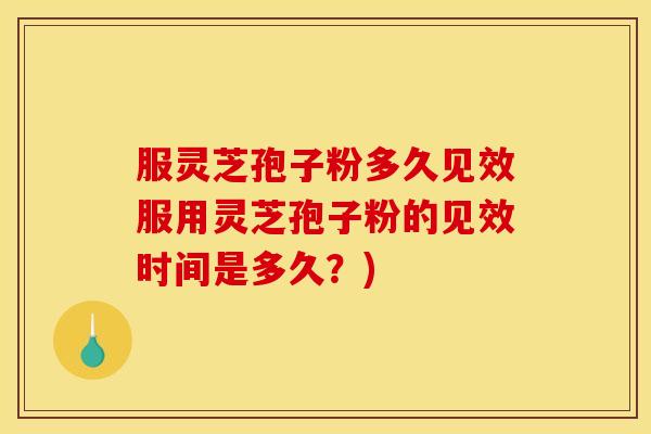 服灵芝孢子粉多久见效服用灵芝孢子粉的见效时间是多久?)