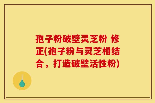 孢子粉破壁灵芝粉 修正(孢子粉与灵芝相结合,打造破壁活性粉)