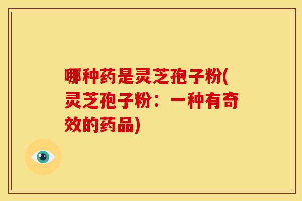 哪种药是灵芝孢子粉(灵芝孢子粉:一种有奇效的药品)
