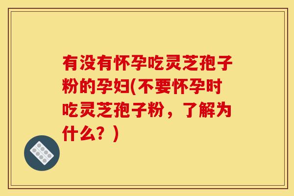 有没有怀孕吃灵芝孢子粉的孕妇(不要怀孕时吃灵芝孢子粉,了解为什么?)