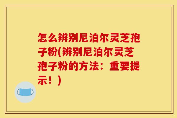 怎么辨别尼泊尔灵芝孢子粉(辨别尼泊尔灵芝孢子粉的方法:重要提示!)