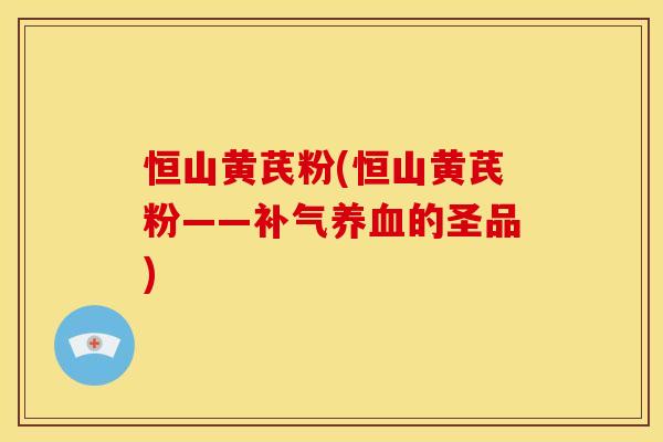 恒山黄芪粉(恒山黄芪粉——补气养血的圣品)