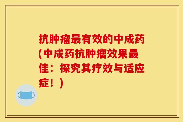 抗肿瘤最有效的中成药(中成药抗肿瘤效果最佳:探究其疗效与适应症!)