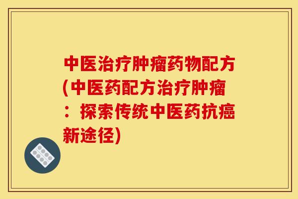 中医治疗肿瘤药物配方(中医药配方治疗肿瘤：探索传统中医药抗癌新途径)