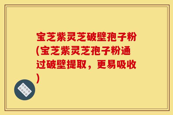 宝芝紫灵芝破壁孢子粉(宝芝紫灵芝孢子粉通过破壁提取,更易吸收)