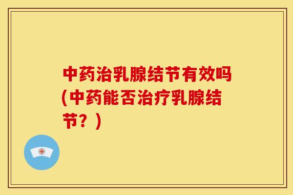 中药治乳腺结节有效吗(中药能否治疗乳腺结节?)