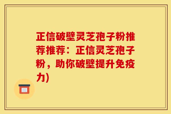 正信破壁灵芝孢子粉推荐推荐:正信灵芝孢子粉,助你破壁提升免疫力)