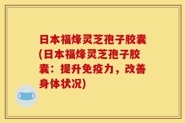 日本福烽灵芝孢子胶囊(日本福烽灵芝孢子胶囊:提升免疫力,改善身体状况)
