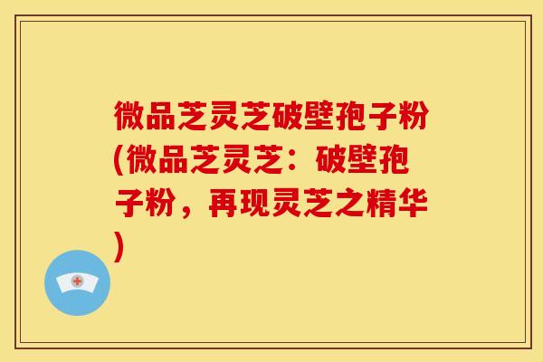 微品芝灵芝破壁孢子粉(微品芝灵芝：破壁孢子粉，再现灵芝之精华)