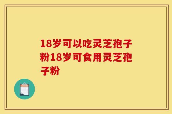 18岁可以吃灵芝孢子粉18岁可食用灵芝孢子粉