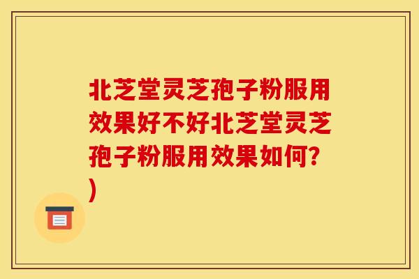 北芝堂灵芝孢子粉服用效果好不好北芝堂灵芝孢子粉服用效果如何?)